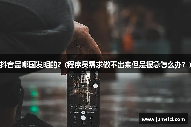 抖音是哪国发明的？(程序员需求做不出来但是很急怎么办？)