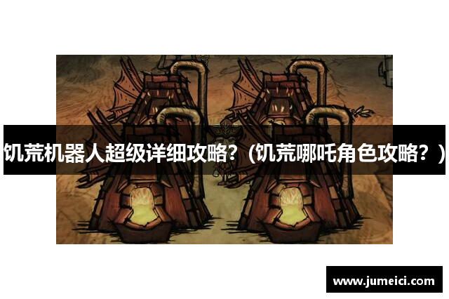 饥荒机器人超级详细攻略？(饥荒哪吒角色攻略？)