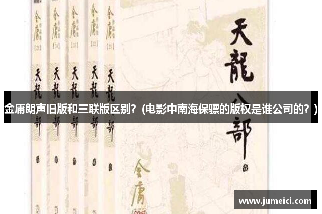 金庸朗声旧版和三联版区别？(电影中南海保骠的版权是谁公司的？)