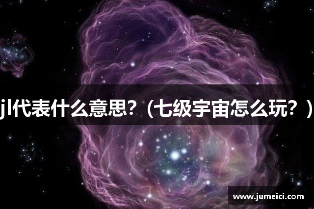 jl代表什么意思？(七级宇宙怎么玩？)