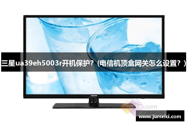 三星ua39eh5003r开机保护？(电信机顶盒网关怎么设置？)