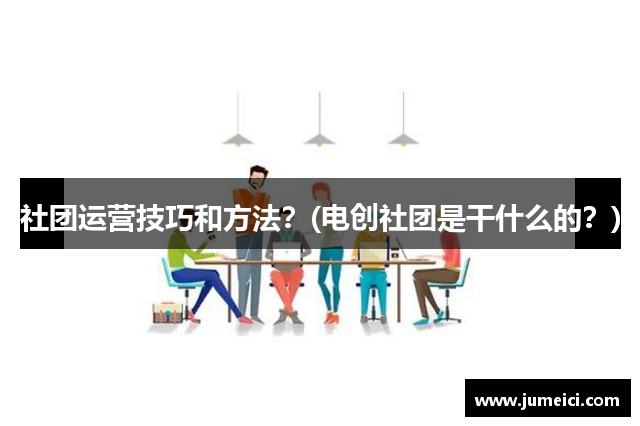 社团运营技巧和方法？(电创社团是干什么的？)