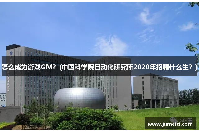 怎么成为游戏GM？(中国科学院自动化研究所2020年招聘什么生？)