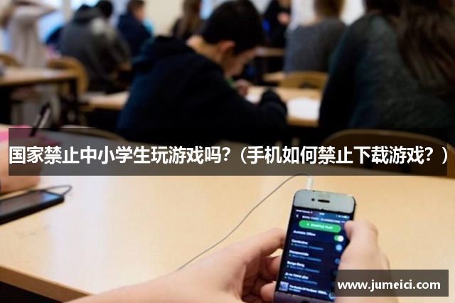 国家禁止中小学生玩游戏吗？(手机如何禁止下载游戏？)